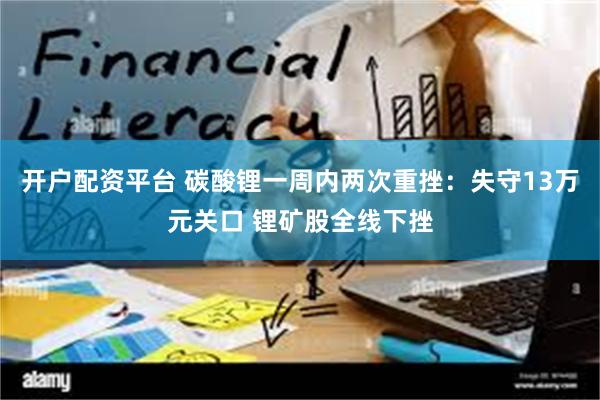 开户配资平台 碳酸锂一周内两次重挫：失守13万元关口 锂矿股全线下挫