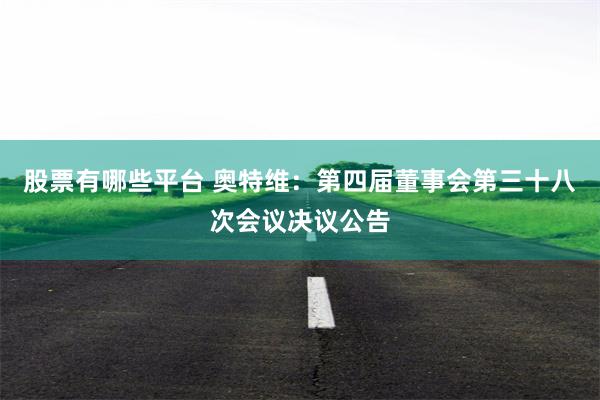 股票有哪些平台 奥特维:第四届董事会第三十八次会议决议公告