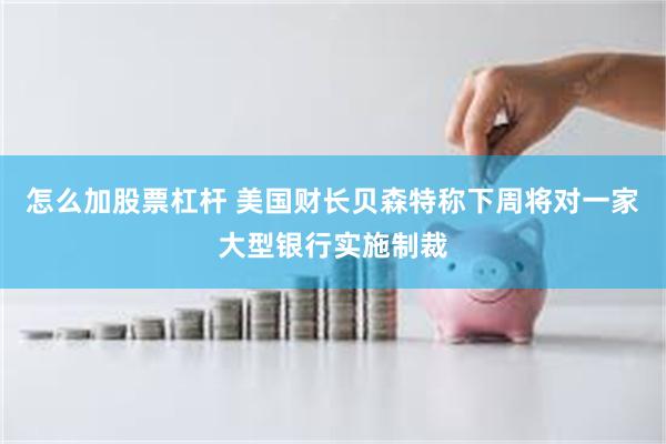 怎么加股票杠杆 美国财长贝森特称下周将对一家大型银行实施制裁