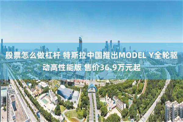股票怎么做杠杆 特斯拉中国推出MODEL Y全轮驱动高性能版 售价36.9万元起