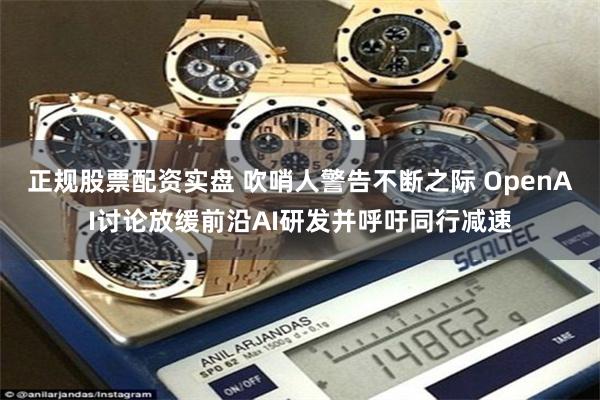 正规股票配资实盘 吹哨人警告不断之际 OpenAI讨论放缓前沿AI研发并呼吁同行减速