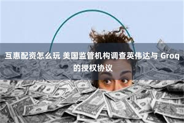 互惠配资怎么玩 美国监管机构调查英伟达与 Groq 的授权协议