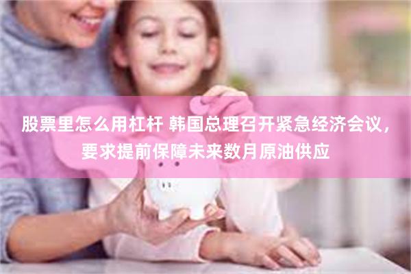 股票里怎么用杠杆 韩国总理召开紧急经济会议，要求提前保障未来数月原油供应