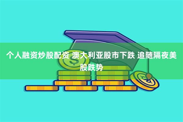 个人融资炒股配资 澳大利亚股市下跌 追随隔夜美股跌势