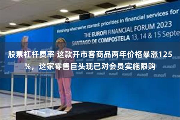 股票杠杆费率 这款开市客商品两年价格暴涨125%，这家零售巨头现已对会员实施限购