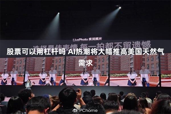 股票可以用杠杆吗 AI热潮将大幅推高美国天然气需求