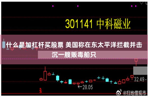 什么是加杠杆买股票 美国称在东太平洋拦截并击沉一艘贩毒船只