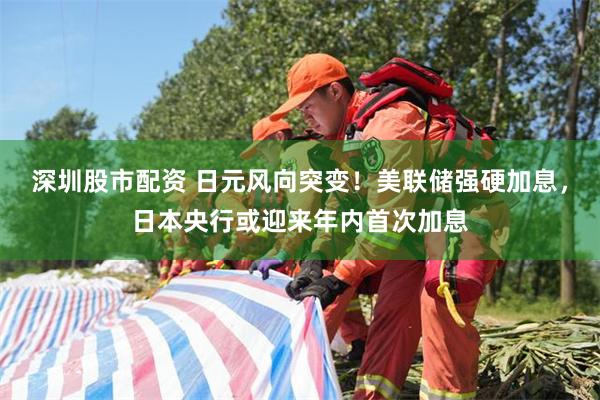 深圳股市配资 日元风向突变!美联储强硬加息,日本央行或迎来年内首次加息