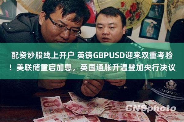 配资炒股线上开户 英镑GBPUSD迎来双重考验！美联储重启加息，英国通胀升温叠加央行决议