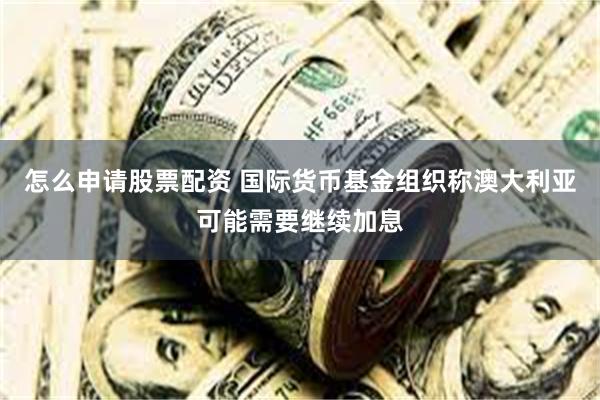 怎么申请股票配资 国际货币基金组织称澳大利亚可能需要继续加息