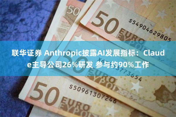 联华证券 Anthropic披露AI发展指标：Claude主导公司26%研发 参与约90%工作