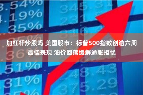 加杠杆炒股吗 美国股市：标普500指数创逾六周最佳表现 油价回落缓解通胀担忧