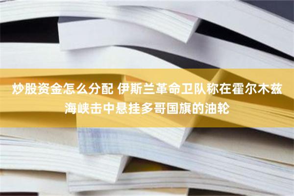 炒股资金怎么分配 伊斯兰革命卫队称在霍尔木兹海峡击中悬挂多哥国旗的油轮