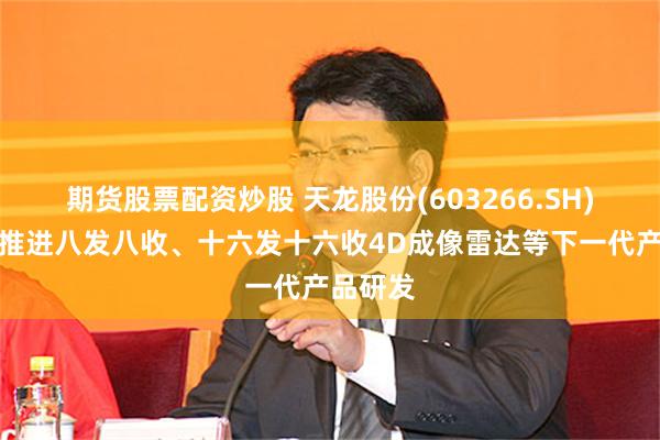 期货股票配资炒股 天龙股份(603266.SH)：正在推进八发八收、十六发十六收4D成像雷达等下一代产品研发