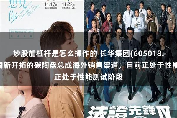 炒股加杠杆是怎么操作的 长华集团(605018.SH)：公司新开拓的碳陶盘总成海外销售渠道，目前正处于性能测试阶段