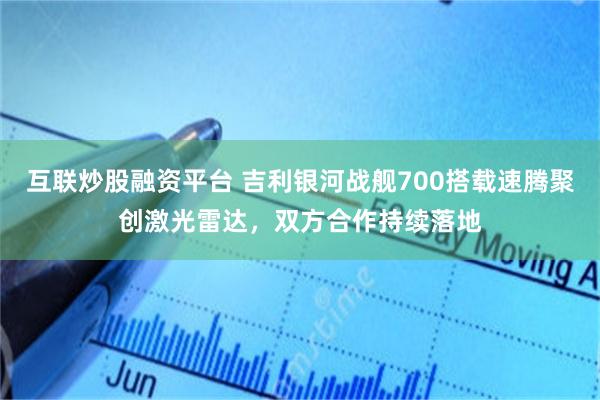 互联炒股融资平台 吉利银河战舰700搭载速腾聚创激光雷达，双方合作持续落地