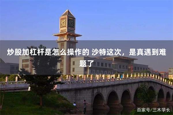 炒股加杠杆是怎么操作的 沙特这次，是真遇到难题了