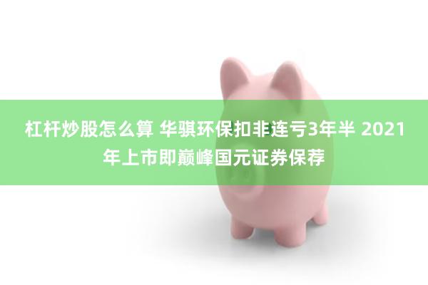 杠杆炒股怎么算 华骐环保扣非连亏3年半 2021年上市即巅峰国元证券保荐