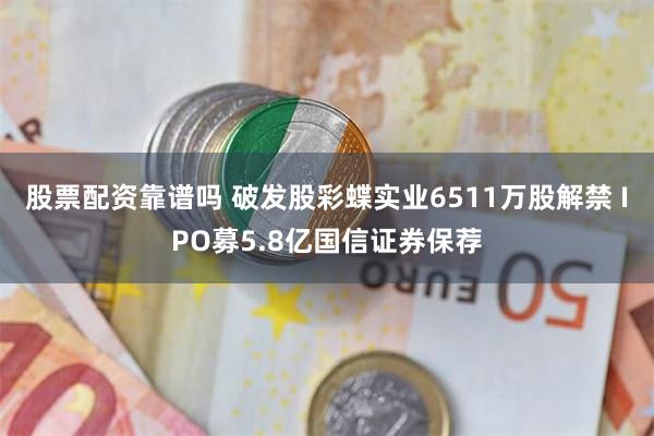 股票配资靠谱吗 破发股彩蝶实业6511万股解禁 IPO募5.8亿国信证券保荐