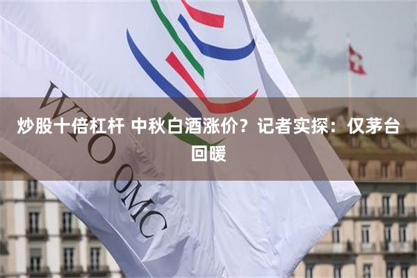 炒股十倍杠杆 中秋白酒涨价？记者实探：仅茅台回暖