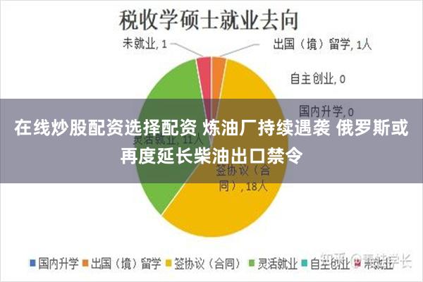 在线炒股配资选择配资 炼油厂持续遇袭 俄罗斯或再度延长柴油出口禁令