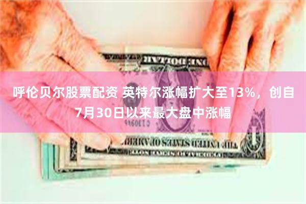 呼伦贝尔股票配资 英特尔涨幅扩大至13%，创自7月30日以来最大盘中涨幅