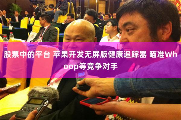 股票中的平台 苹果开发无屏版健康追踪器 瞄准Whoop等竞争对手