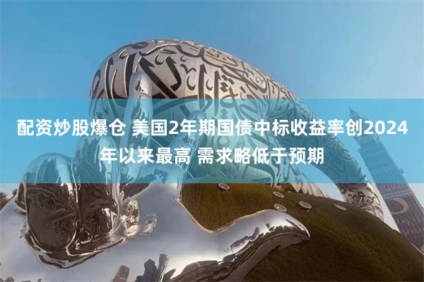 配资炒股爆仓 美国2年期国债中标收益率创2024年以来最高 需求略低于预期