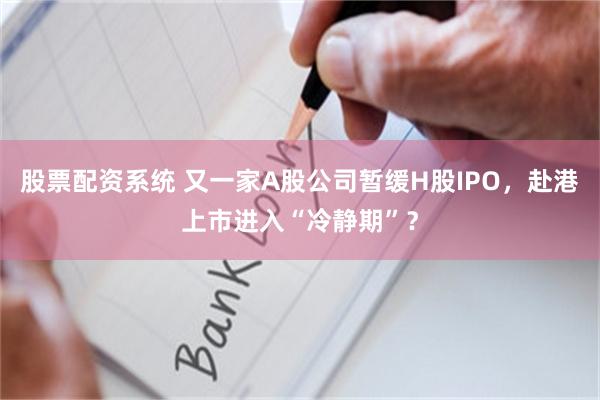 股票配资系统 又一家A股公司暂缓H股IPO，赴港上市进入“冷静期”？