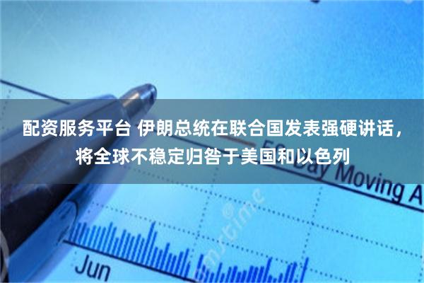 配资服务平台 伊朗总统在联合国发表强硬讲话，将全球不稳定归咎于美国和以色列
