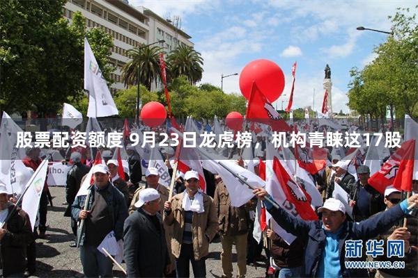 股票配资额度 9月23日龙虎榜，机构青睐这17股