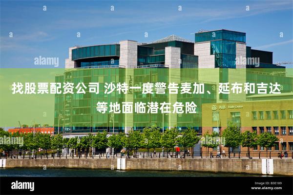 找股票配资公司 沙特一度警告麦加、延布和吉达等地面临潜在危险
