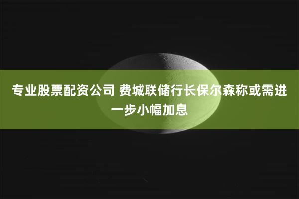 专业股票配资公司 费城联储行长保尔森称或需进一步小幅加息