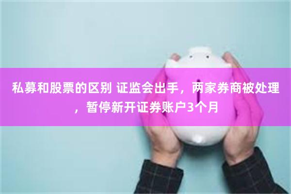 私募和股票的区别 证监会出手，两家券商被处理，暂停新开证券账户3个月