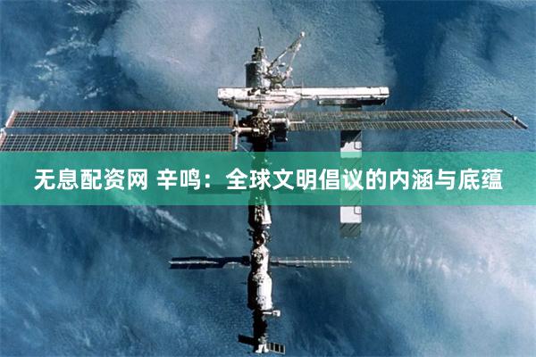 无息配资网 辛鸣：全球文明倡议的内涵与底蕴