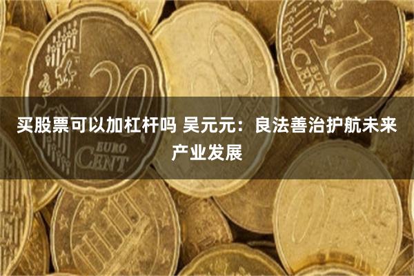 买股票可以加杠杆吗 吴元元：良法善治护航未来产业发展