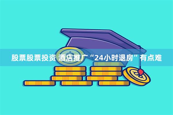 股票股票投资 酒店推广“24小时退房”有点难