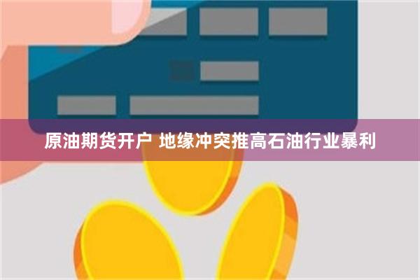 原油期货开户 地缘冲突推高石油行业暴利