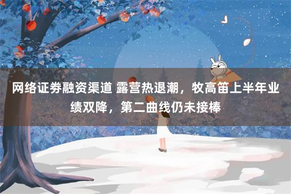 网络证劵融资渠道 露营热退潮，牧高笛上半年业绩双降，第二曲线仍未接棒