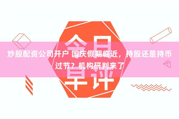 炒股配资公司开户 国庆假期临近，持股还是持币过节？机构研判来了