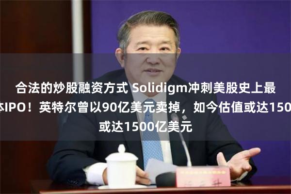 合法的炒股融资方式 Solidigm冲刺美股史上最大半导体IPO！英特尔曾以90亿美元卖掉，如今估值或达1500亿美元