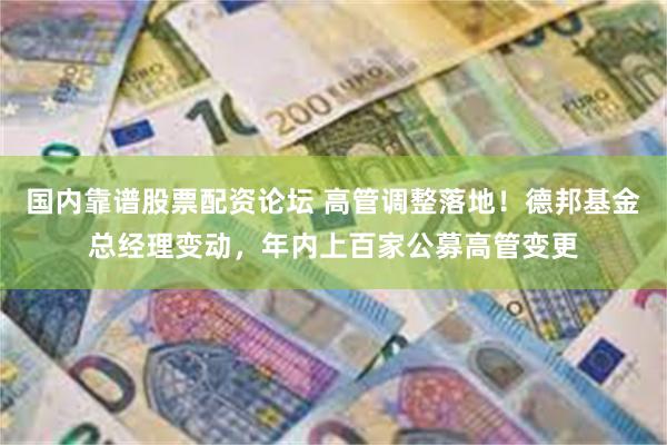 国内靠谱股票配资论坛 高管调整落地！德邦基金总经理变动，年内上百家公募高管变更