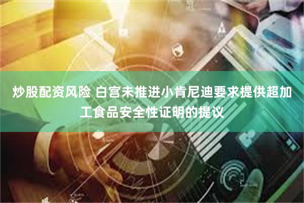 炒股配资风险 白宫未推进小肯尼迪要求提供超加工食品安全性证明的提议