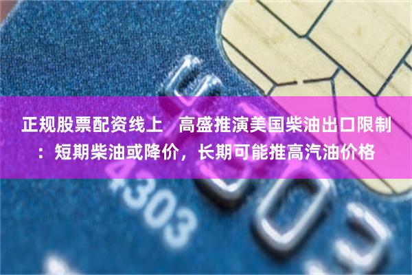 正规股票配资线上   高盛推演美国柴油出口限制：短期柴油或降价，长期可能推高汽油价格