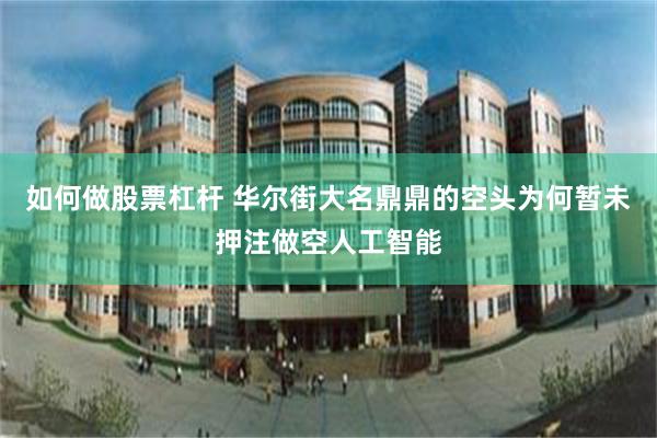 如何做股票杠杆 华尔街大名鼎鼎的空头为何暂未押注做空人工智能