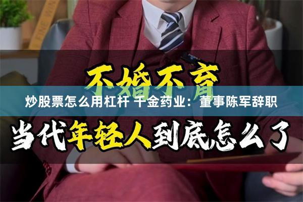 炒股票怎么用杠杆 千金药业:董事陈军辞职