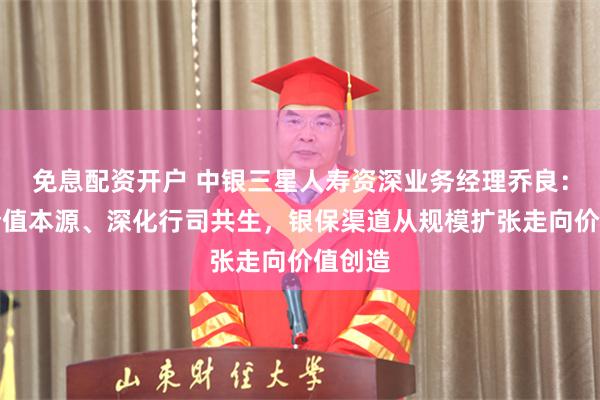 免息配资开户 中银三星人寿资深业务经理乔良：锚定价值本源、深化行司共生，银保渠道从规模扩张走向价值创造