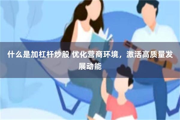 什么是加杠杆炒股 优化营商环境,激活高质量发展动能