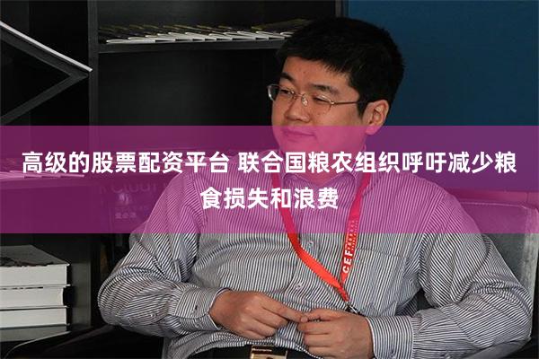 高级的股票配资平台 联合国粮农组织呼吁减少粮食损失和浪费