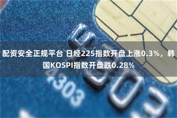 配资安全正规平台 日经225指数开盘上涨0.3%，韩国KOSPI指数开盘跌0.28%